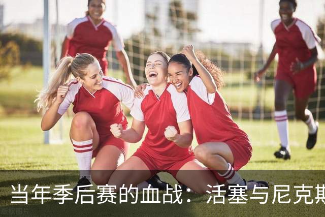 当年季后赛的血战：活塞与尼克斯的“心灵洗礼”之旅