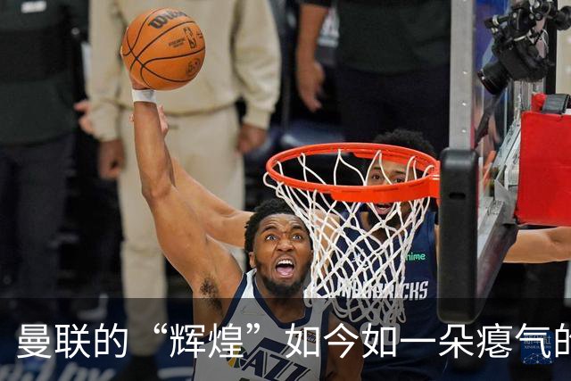 曼联的“辉煌”如今如一朵瘪气的气球